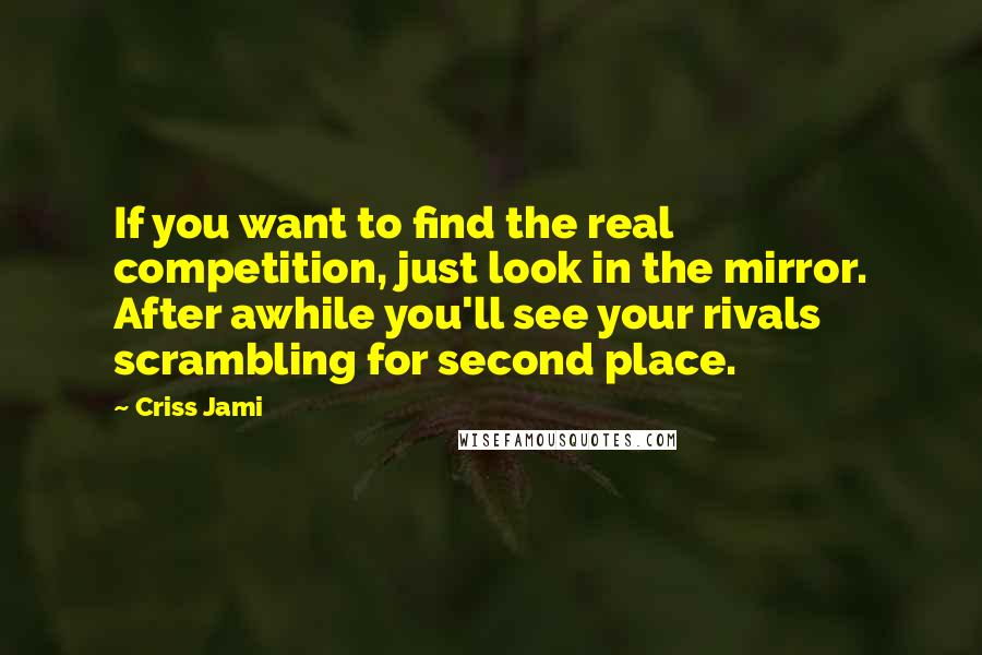 Criss Jami Quotes: If you want to find the real competition, just look in the mirror. After awhile you'll see your rivals scrambling for second place.