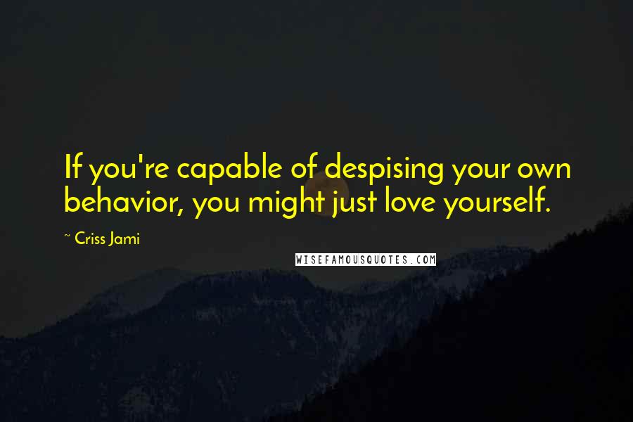 Criss Jami Quotes: If you're capable of despising your own behavior, you might just love yourself.