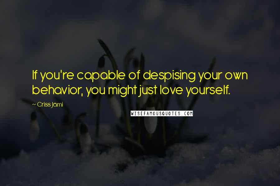 Criss Jami Quotes: If you're capable of despising your own behavior, you might just love yourself.