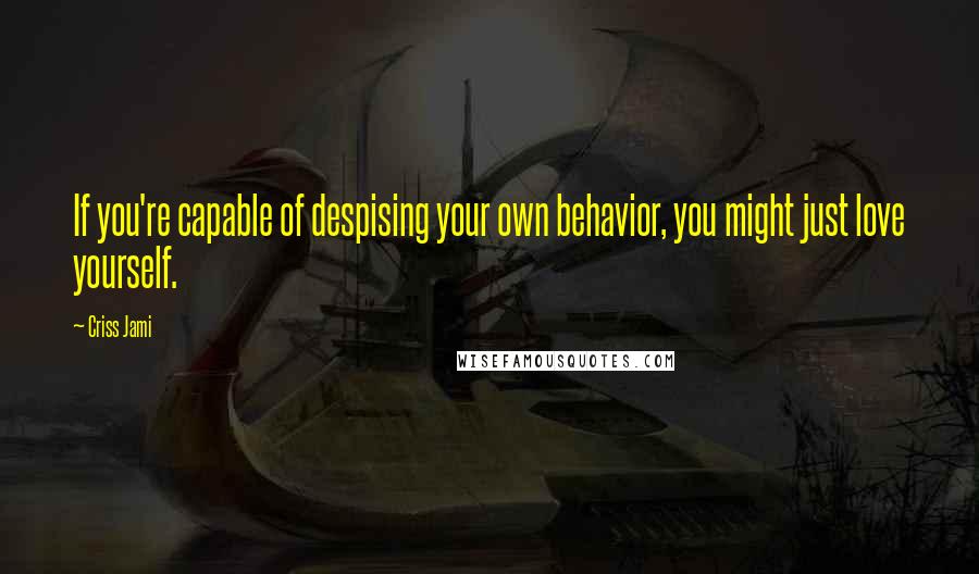 Criss Jami Quotes: If you're capable of despising your own behavior, you might just love yourself.