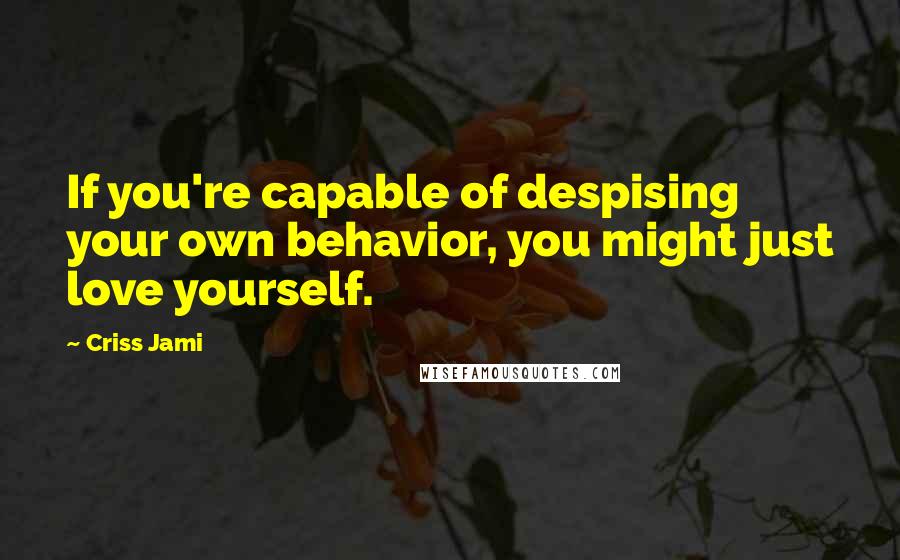 Criss Jami Quotes: If you're capable of despising your own behavior, you might just love yourself.