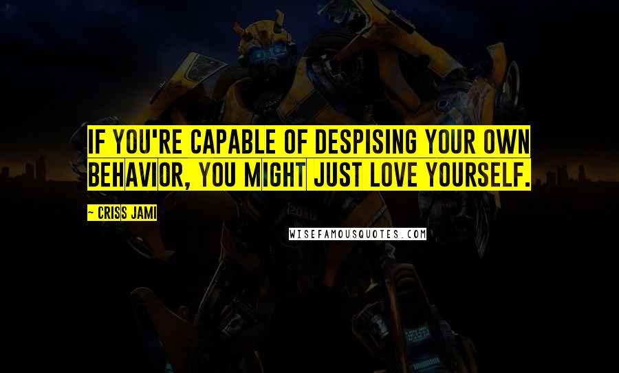 Criss Jami Quotes: If you're capable of despising your own behavior, you might just love yourself.