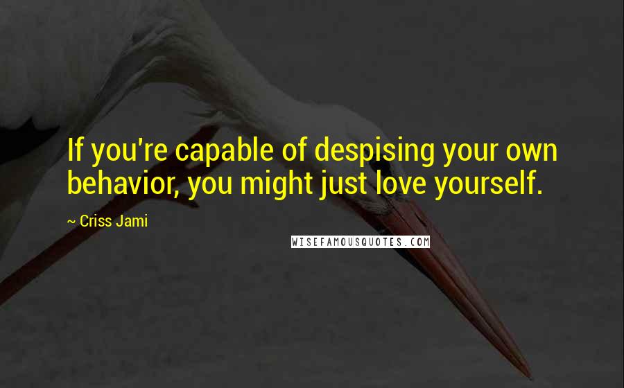 Criss Jami Quotes: If you're capable of despising your own behavior, you might just love yourself.