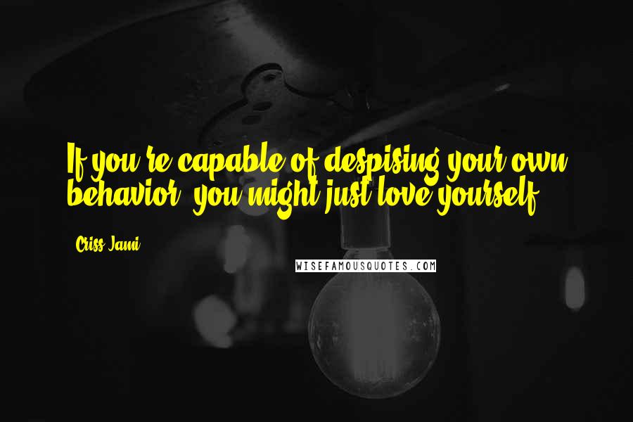 Criss Jami Quotes: If you're capable of despising your own behavior, you might just love yourself.