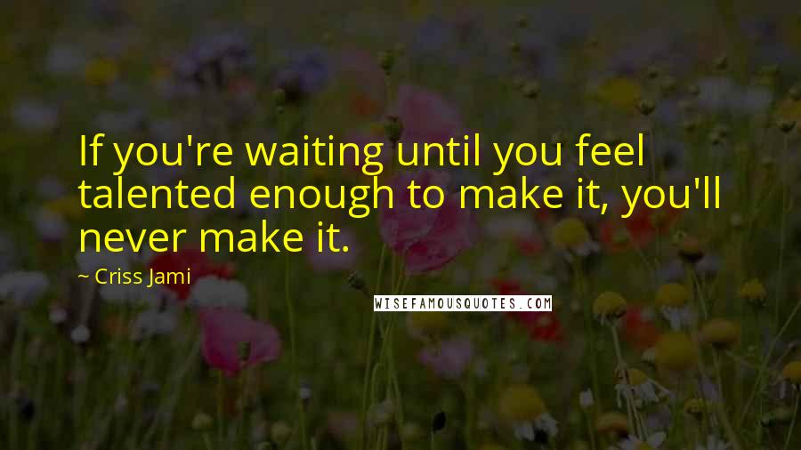 Criss Jami Quotes: If you're waiting until you feel talented enough to make it, you'll never make it.