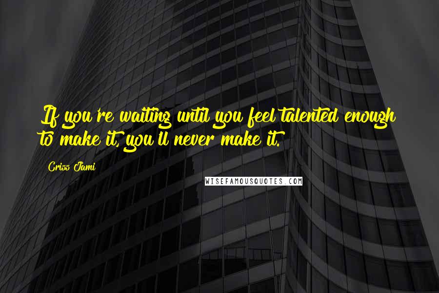 Criss Jami Quotes: If you're waiting until you feel talented enough to make it, you'll never make it.