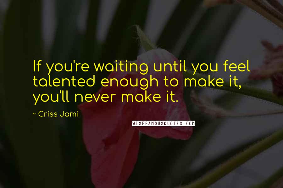 Criss Jami Quotes: If you're waiting until you feel talented enough to make it, you'll never make it.