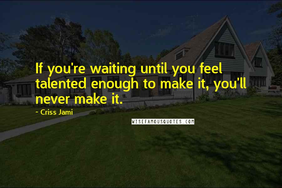 Criss Jami Quotes: If you're waiting until you feel talented enough to make it, you'll never make it.