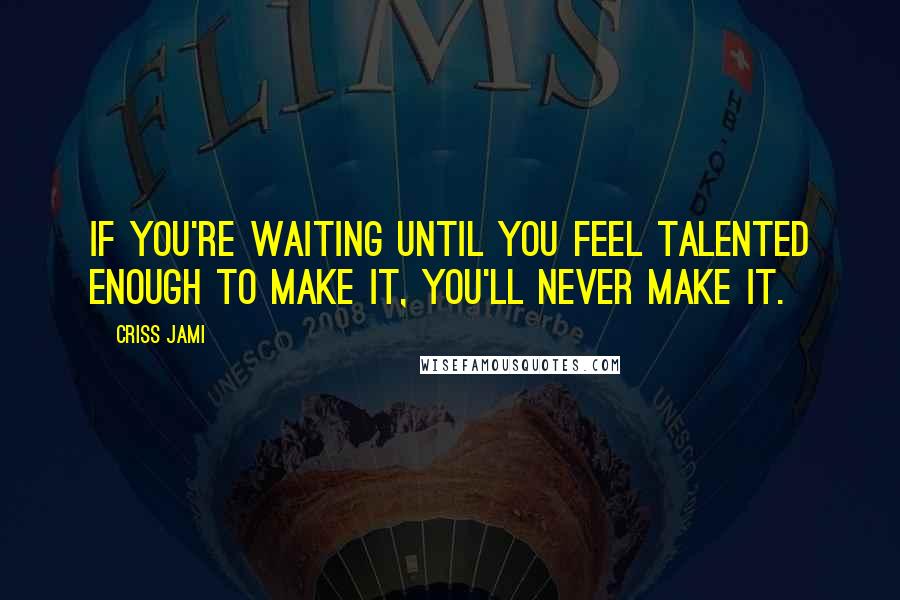 Criss Jami Quotes: If you're waiting until you feel talented enough to make it, you'll never make it.