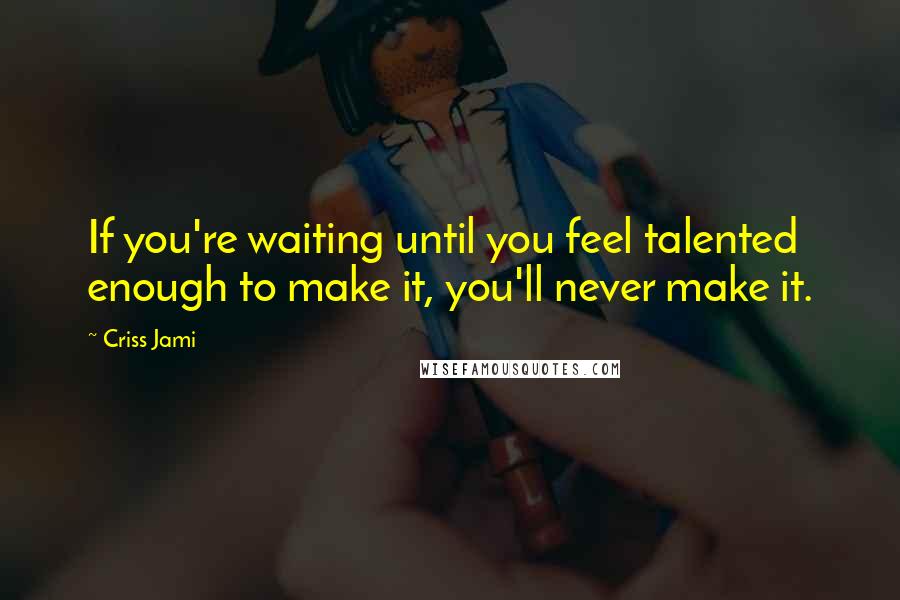 Criss Jami Quotes: If you're waiting until you feel talented enough to make it, you'll never make it.