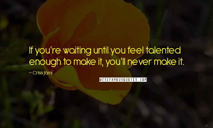 Criss Jami Quotes: If you're waiting until you feel talented enough to make it, you'll never make it.