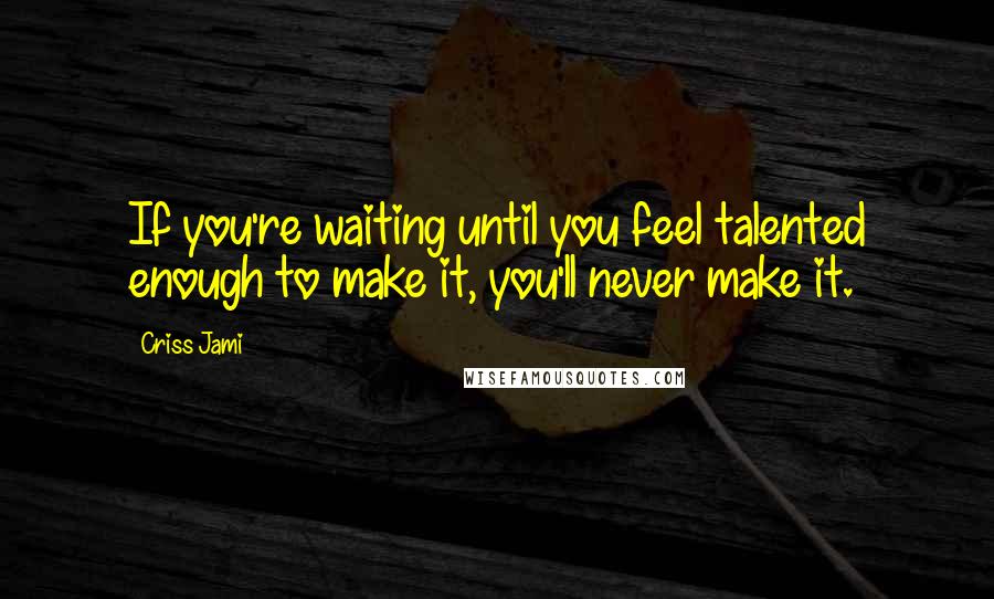Criss Jami Quotes: If you're waiting until you feel talented enough to make it, you'll never make it.