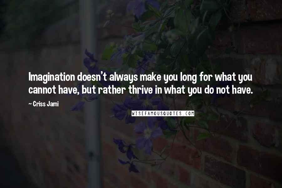 Criss Jami Quotes: Imagination doesn't always make you long for what you cannot have, but rather thrive in what you do not have.