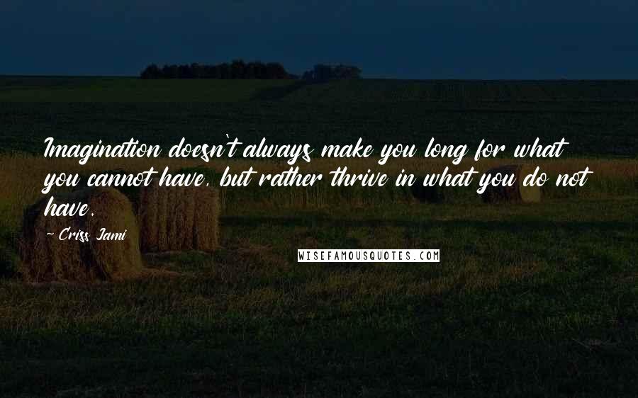 Criss Jami Quotes: Imagination doesn't always make you long for what you cannot have, but rather thrive in what you do not have.