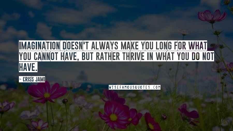 Criss Jami Quotes: Imagination doesn't always make you long for what you cannot have, but rather thrive in what you do not have.