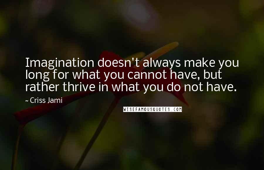 Criss Jami Quotes: Imagination doesn't always make you long for what you cannot have, but rather thrive in what you do not have.