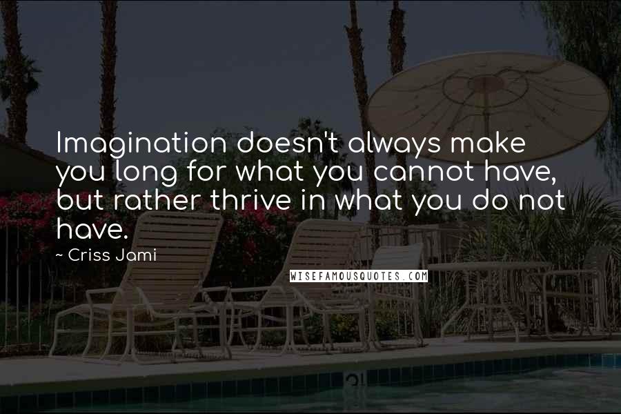 Criss Jami Quotes: Imagination doesn't always make you long for what you cannot have, but rather thrive in what you do not have.