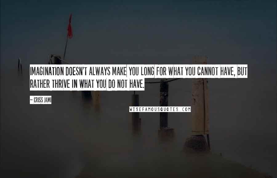 Criss Jami Quotes: Imagination doesn't always make you long for what you cannot have, but rather thrive in what you do not have.