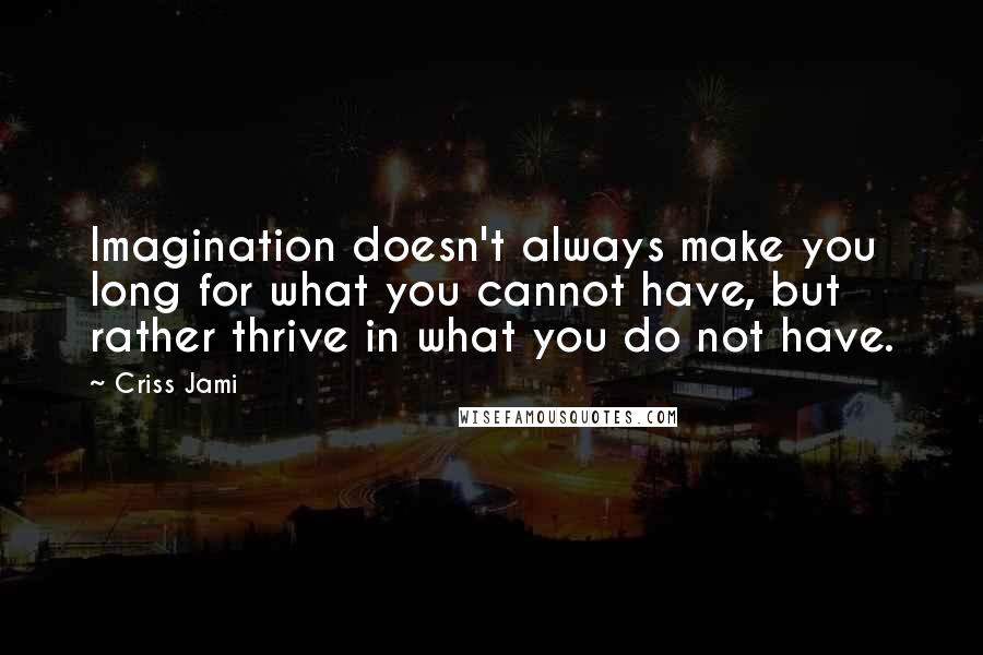 Criss Jami Quotes: Imagination doesn't always make you long for what you cannot have, but rather thrive in what you do not have.