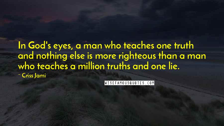 Criss Jami Quotes: In God's eyes, a man who teaches one truth and nothing else is more righteous than a man who teaches a million truths and one lie.