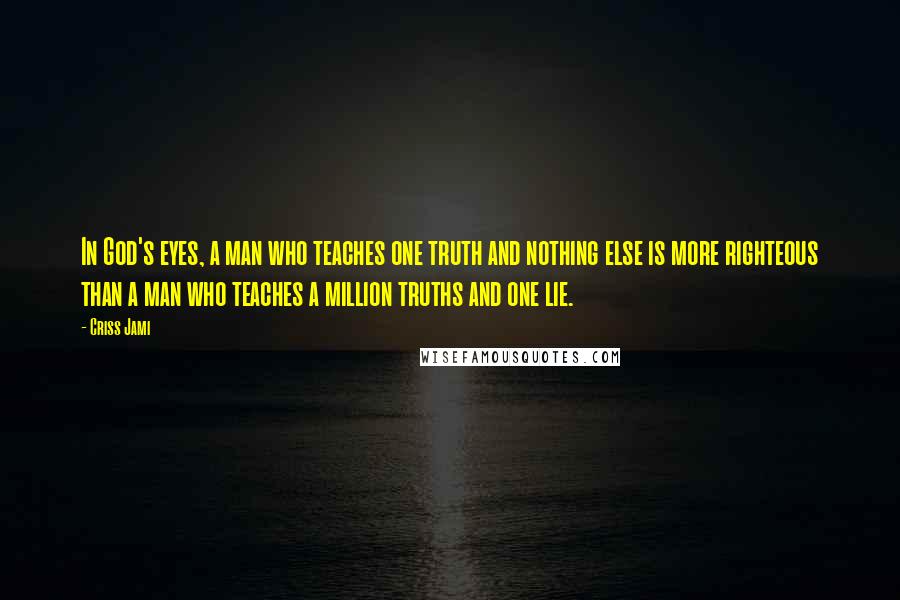 Criss Jami Quotes: In God's eyes, a man who teaches one truth and nothing else is more righteous than a man who teaches a million truths and one lie.