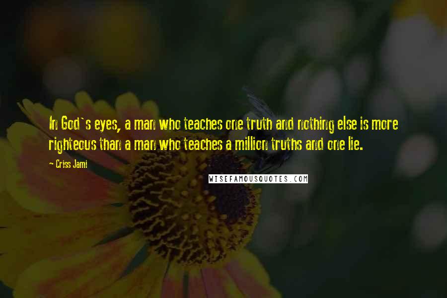 Criss Jami Quotes: In God's eyes, a man who teaches one truth and nothing else is more righteous than a man who teaches a million truths and one lie.