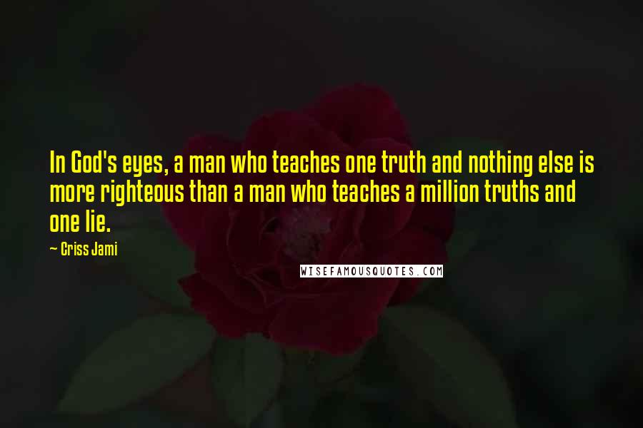 Criss Jami Quotes: In God's eyes, a man who teaches one truth and nothing else is more righteous than a man who teaches a million truths and one lie.