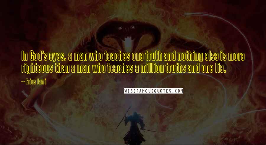 Criss Jami Quotes: In God's eyes, a man who teaches one truth and nothing else is more righteous than a man who teaches a million truths and one lie.