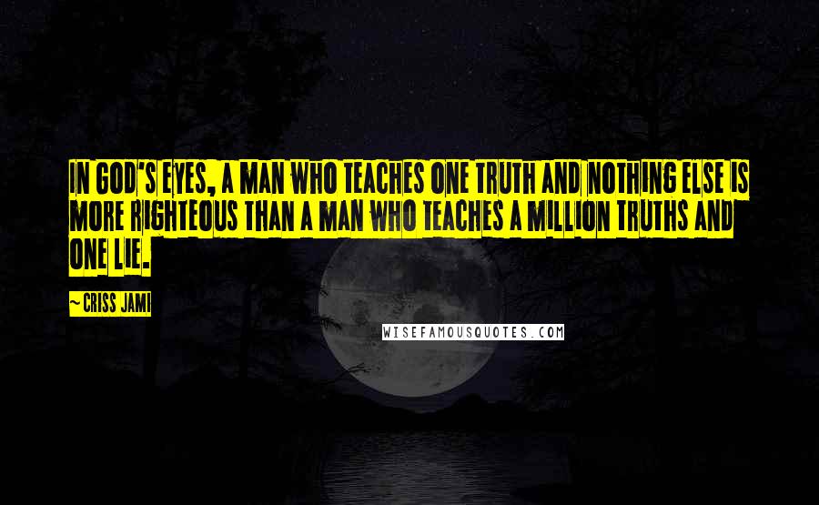 Criss Jami Quotes: In God's eyes, a man who teaches one truth and nothing else is more righteous than a man who teaches a million truths and one lie.