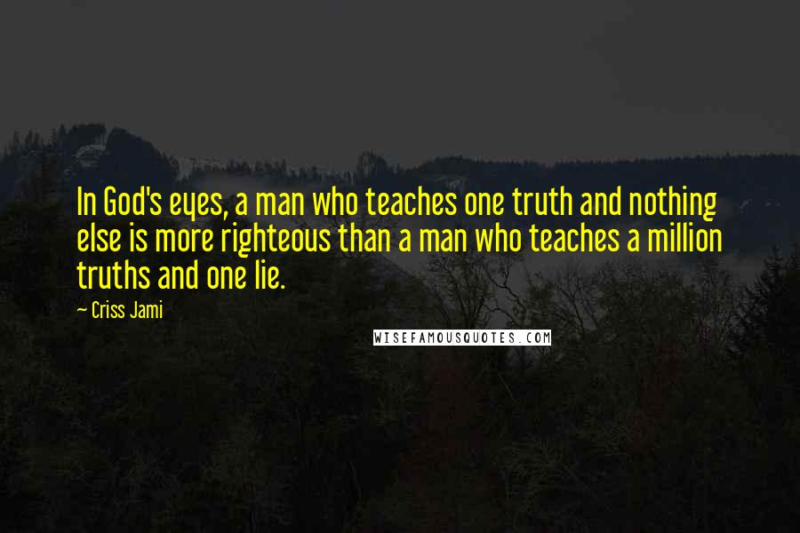 Criss Jami Quotes: In God's eyes, a man who teaches one truth and nothing else is more righteous than a man who teaches a million truths and one lie.