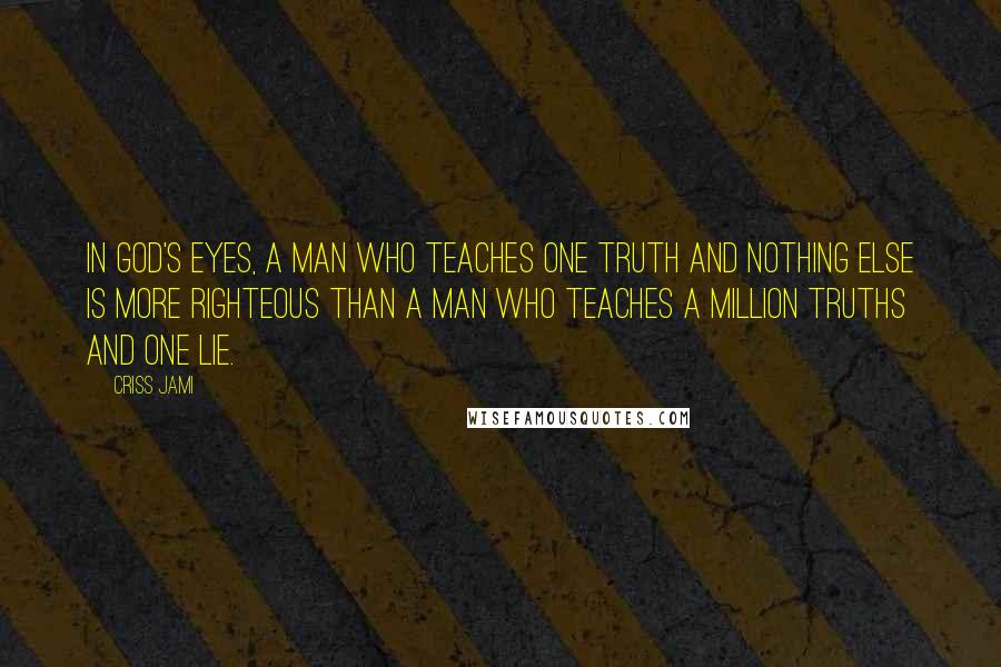 Criss Jami Quotes: In God's eyes, a man who teaches one truth and nothing else is more righteous than a man who teaches a million truths and one lie.
