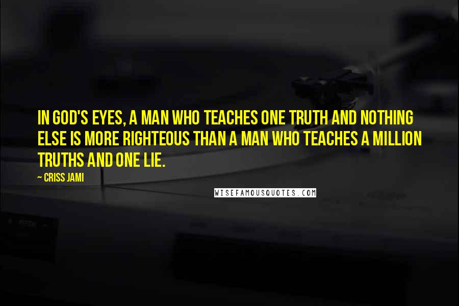 Criss Jami Quotes: In God's eyes, a man who teaches one truth and nothing else is more righteous than a man who teaches a million truths and one lie.