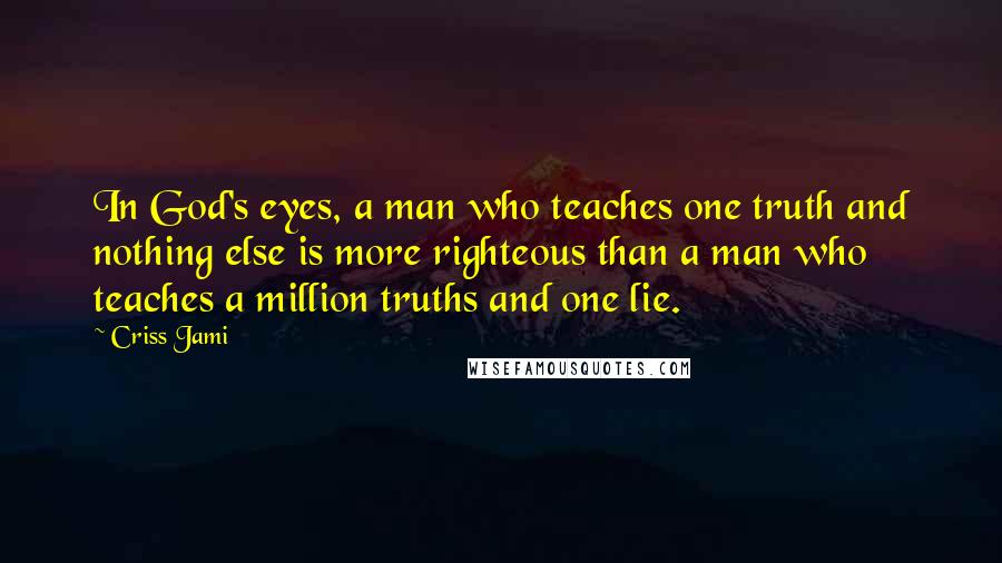 Criss Jami Quotes: In God's eyes, a man who teaches one truth and nothing else is more righteous than a man who teaches a million truths and one lie.