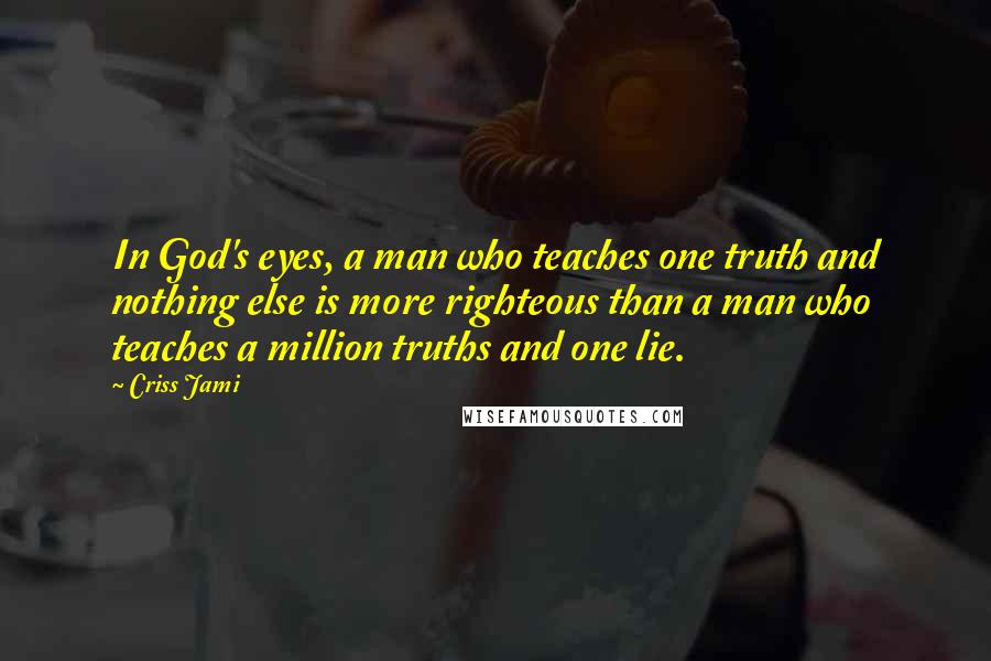 Criss Jami Quotes: In God's eyes, a man who teaches one truth and nothing else is more righteous than a man who teaches a million truths and one lie.