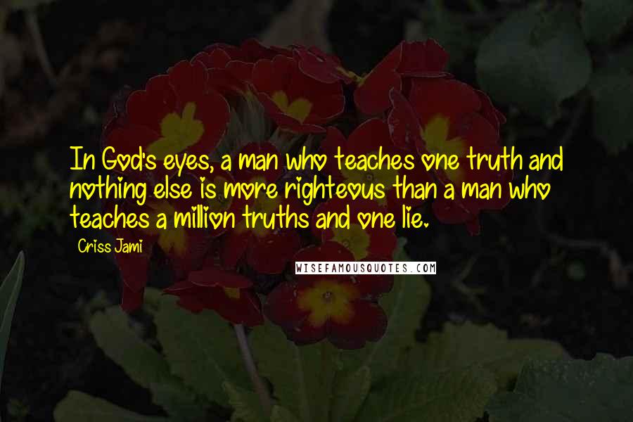 Criss Jami Quotes: In God's eyes, a man who teaches one truth and nothing else is more righteous than a man who teaches a million truths and one lie.