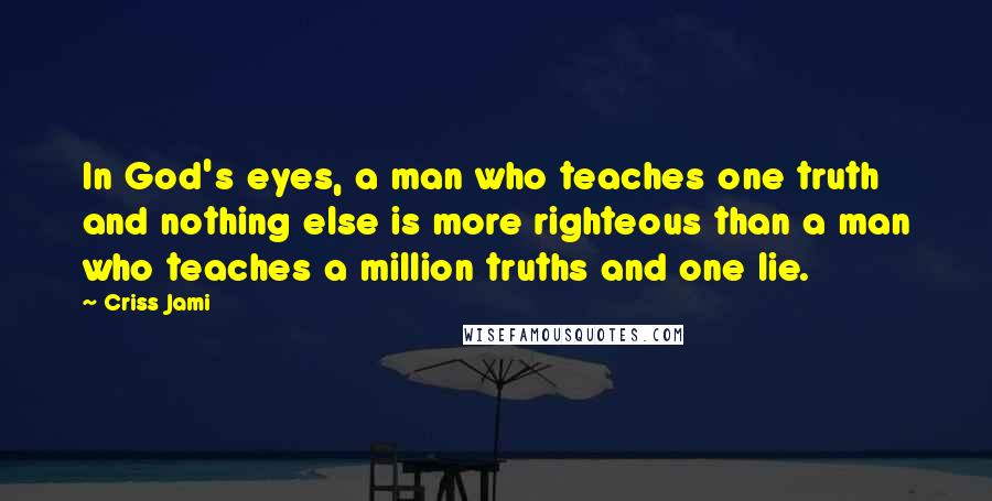 Criss Jami Quotes: In God's eyes, a man who teaches one truth and nothing else is more righteous than a man who teaches a million truths and one lie.