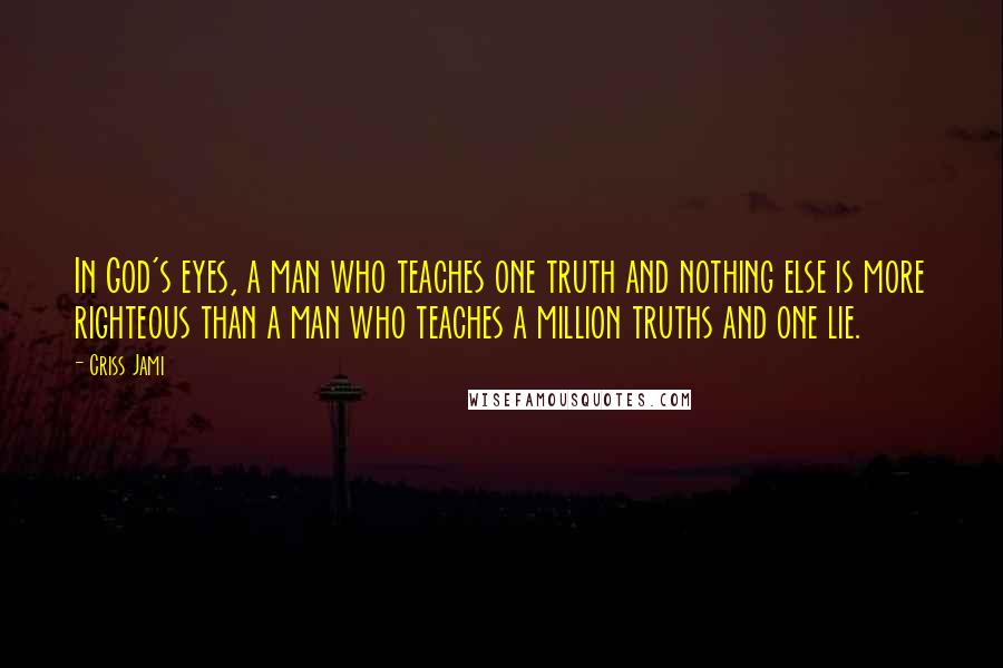 Criss Jami Quotes: In God's eyes, a man who teaches one truth and nothing else is more righteous than a man who teaches a million truths and one lie.