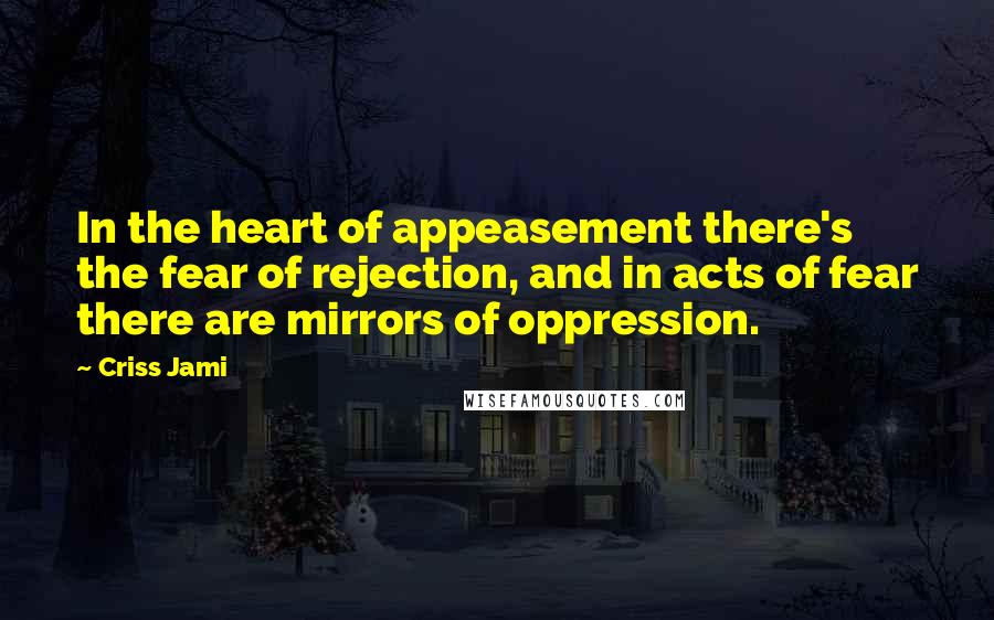 Criss Jami Quotes: In the heart of appeasement there's the fear of rejection, and in acts of fear there are mirrors of oppression.