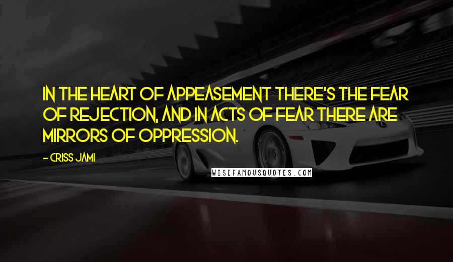 Criss Jami Quotes: In the heart of appeasement there's the fear of rejection, and in acts of fear there are mirrors of oppression.