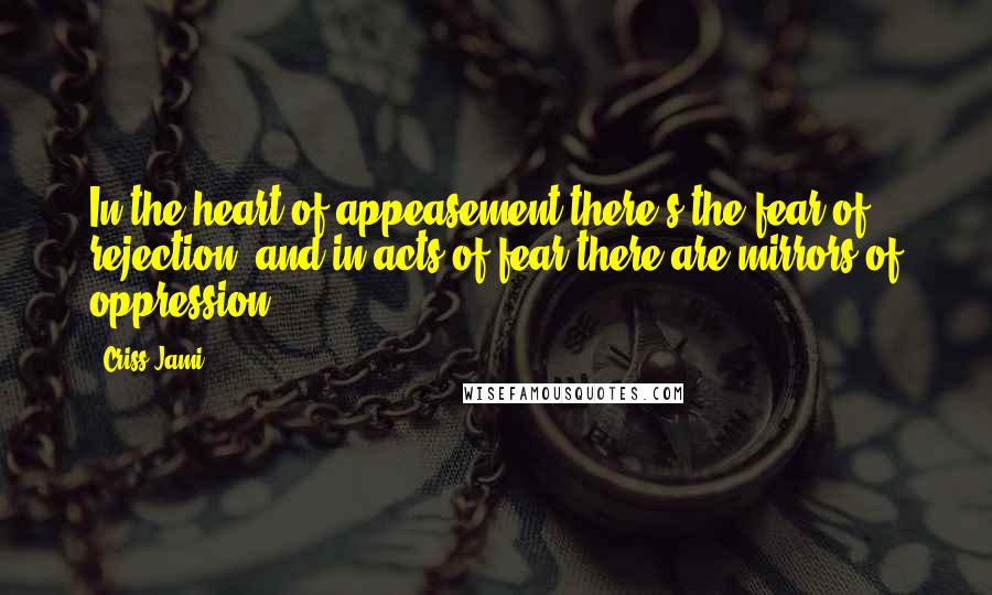 Criss Jami Quotes: In the heart of appeasement there's the fear of rejection, and in acts of fear there are mirrors of oppression.