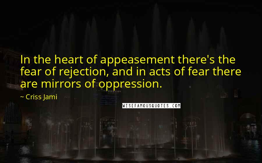 Criss Jami Quotes: In the heart of appeasement there's the fear of rejection, and in acts of fear there are mirrors of oppression.