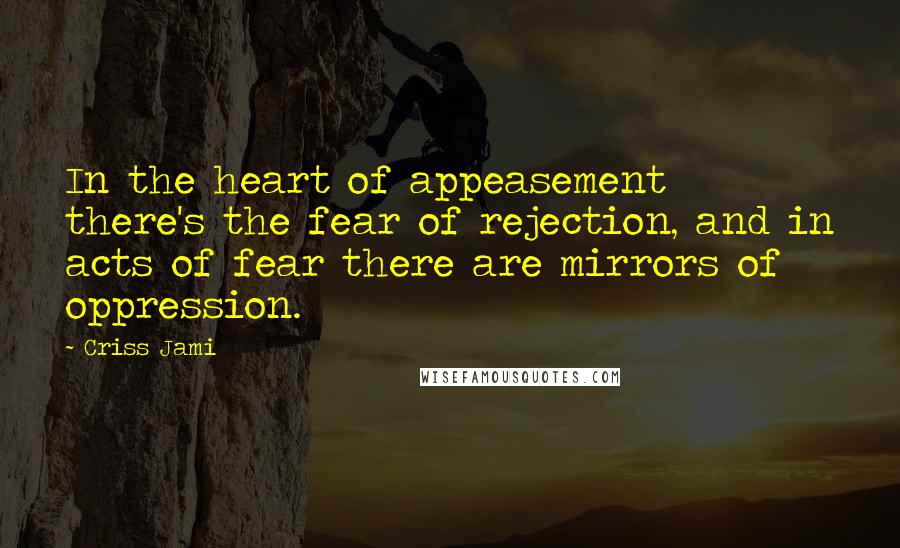 Criss Jami Quotes: In the heart of appeasement there's the fear of rejection, and in acts of fear there are mirrors of oppression.