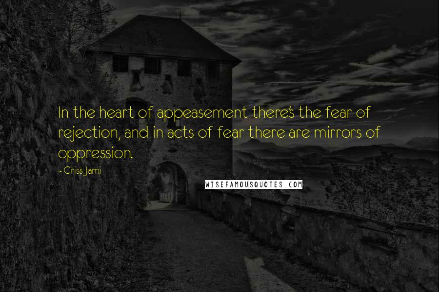 Criss Jami Quotes: In the heart of appeasement there's the fear of rejection, and in acts of fear there are mirrors of oppression.