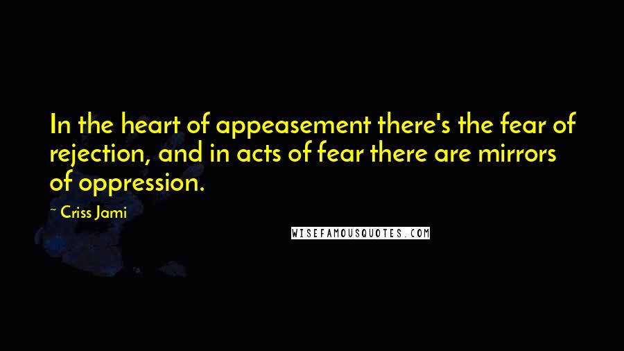 Criss Jami Quotes: In the heart of appeasement there's the fear of rejection, and in acts of fear there are mirrors of oppression.