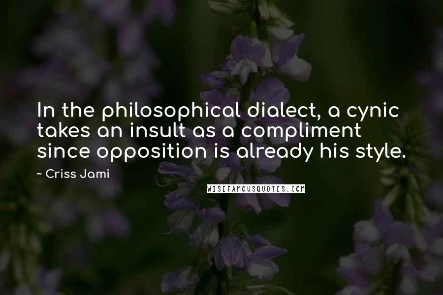 Criss Jami Quotes: In the philosophical dialect, a cynic takes an insult as a compliment since opposition is already his style.