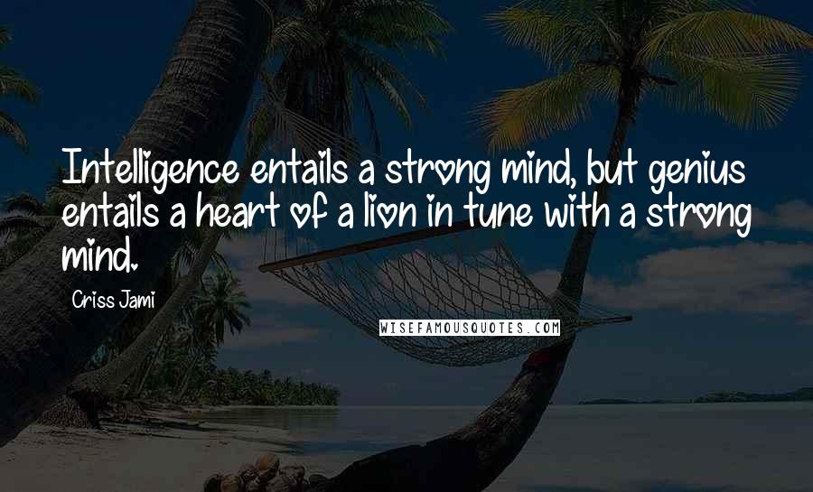 Criss Jami Quotes: Intelligence entails a strong mind, but genius entails a heart of a lion in tune with a strong mind.