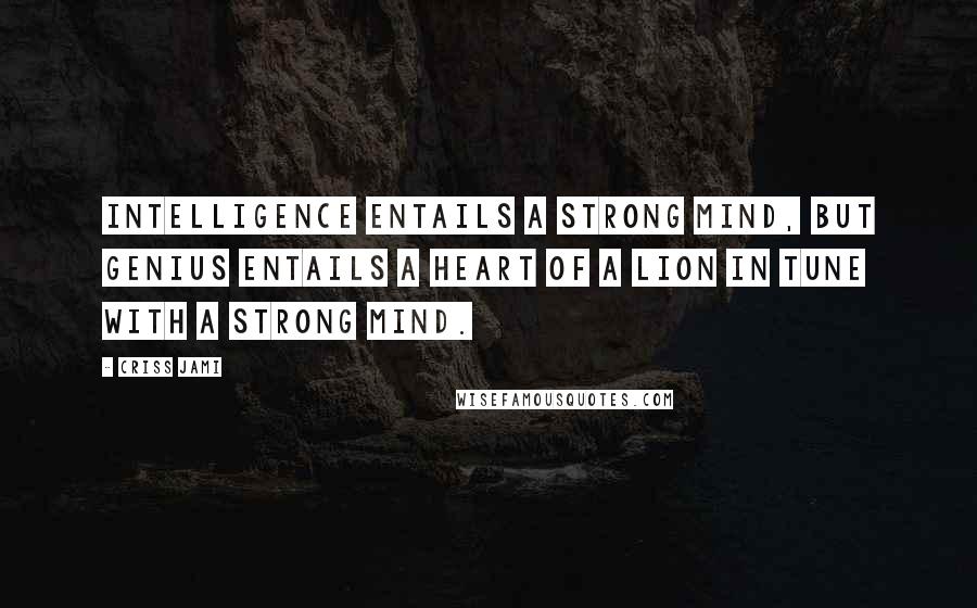 Criss Jami Quotes: Intelligence entails a strong mind, but genius entails a heart of a lion in tune with a strong mind.