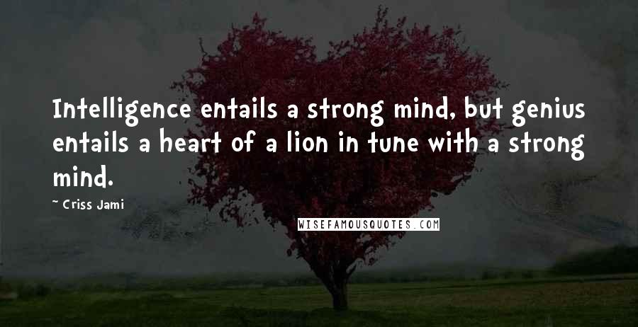 Criss Jami Quotes: Intelligence entails a strong mind, but genius entails a heart of a lion in tune with a strong mind.