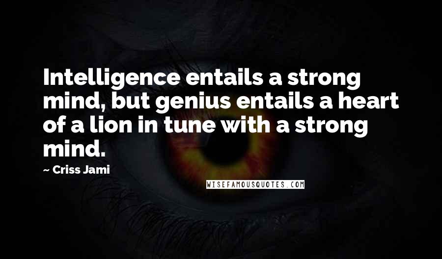 Criss Jami Quotes: Intelligence entails a strong mind, but genius entails a heart of a lion in tune with a strong mind.