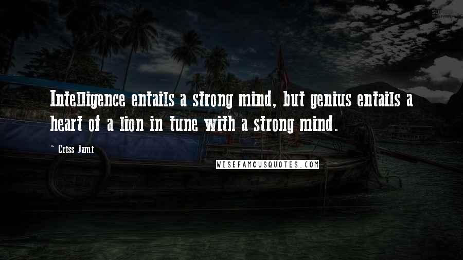 Criss Jami Quotes: Intelligence entails a strong mind, but genius entails a heart of a lion in tune with a strong mind.